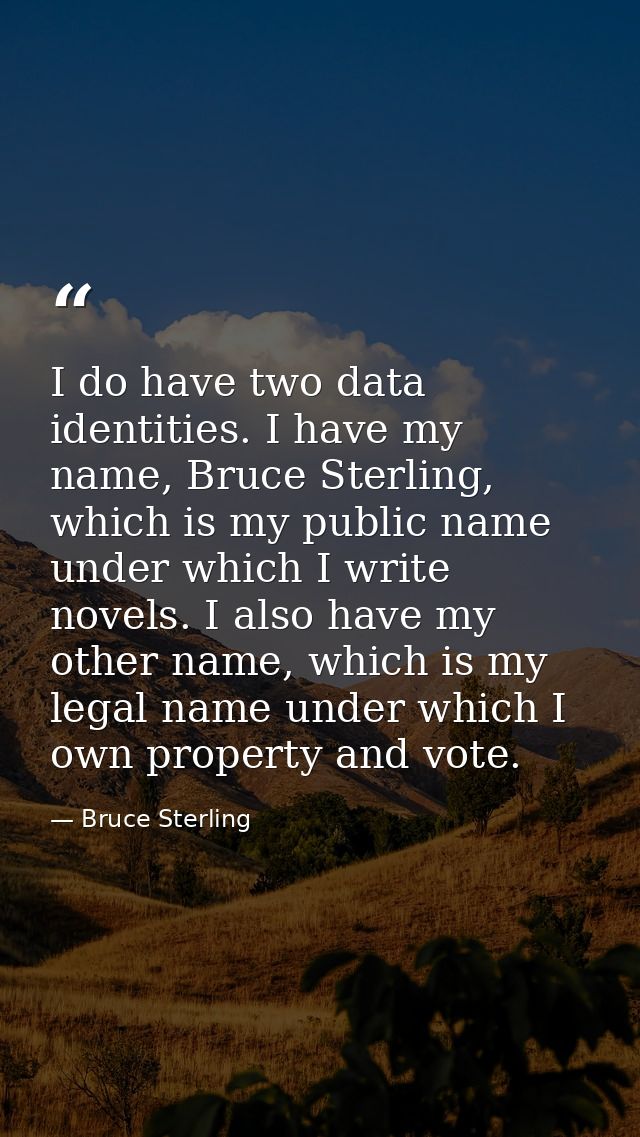 I do have two data identities. I have my name, Bruce Sterling, which is my public name under which I write novels. I als — Bruce Sterling