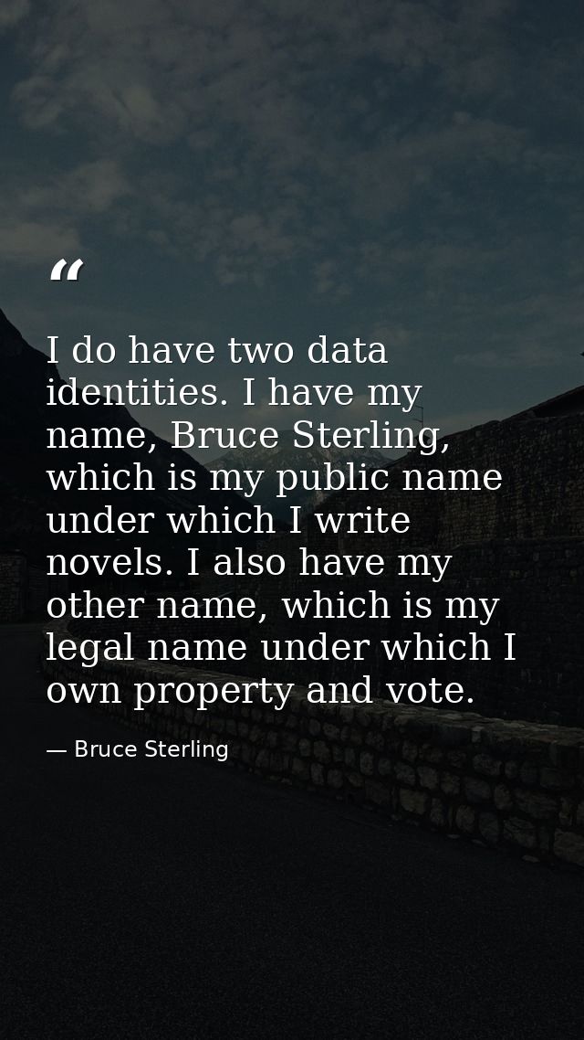 I do have two data identities. I have my name, Bruce Sterling, which is my public name under which I write novels. I als — Bruce Sterling