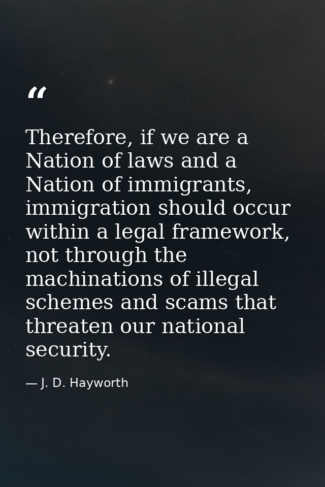 Therefore, if we are a Nation of laws and a Nation of immigrants, immigration should occur within a legal framework, not — J. D. Hayworth