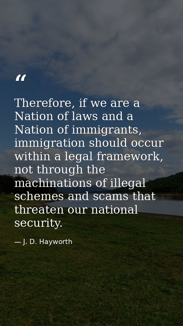 Therefore, if we are a Nation of laws and a Nation of immigrants, immigration should occur within a legal framework, not — J. D. Hayworth