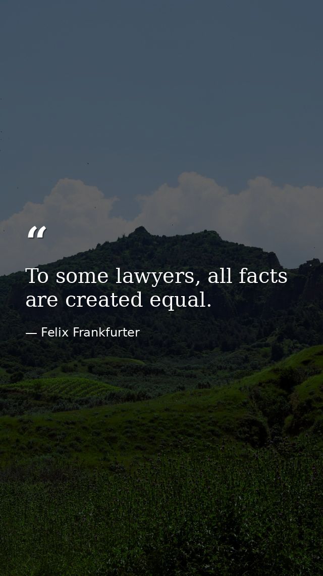To some lawyers, all facts are created equal. — Felix Frankfurter