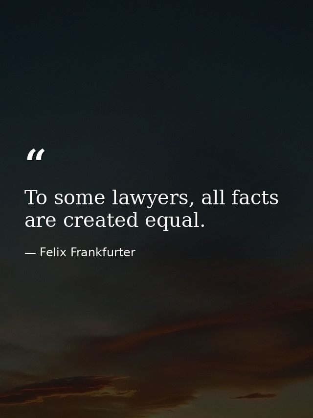 To some lawyers, all facts are created equal. — Felix Frankfurter