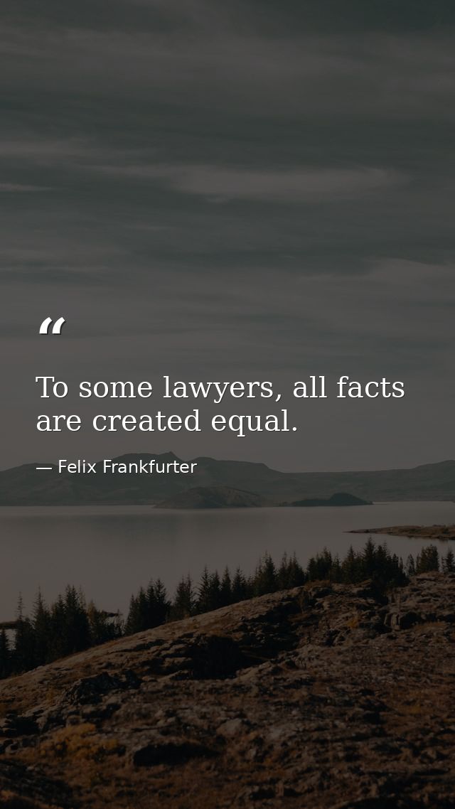 To some lawyers, all facts are created equal. — Felix Frankfurter