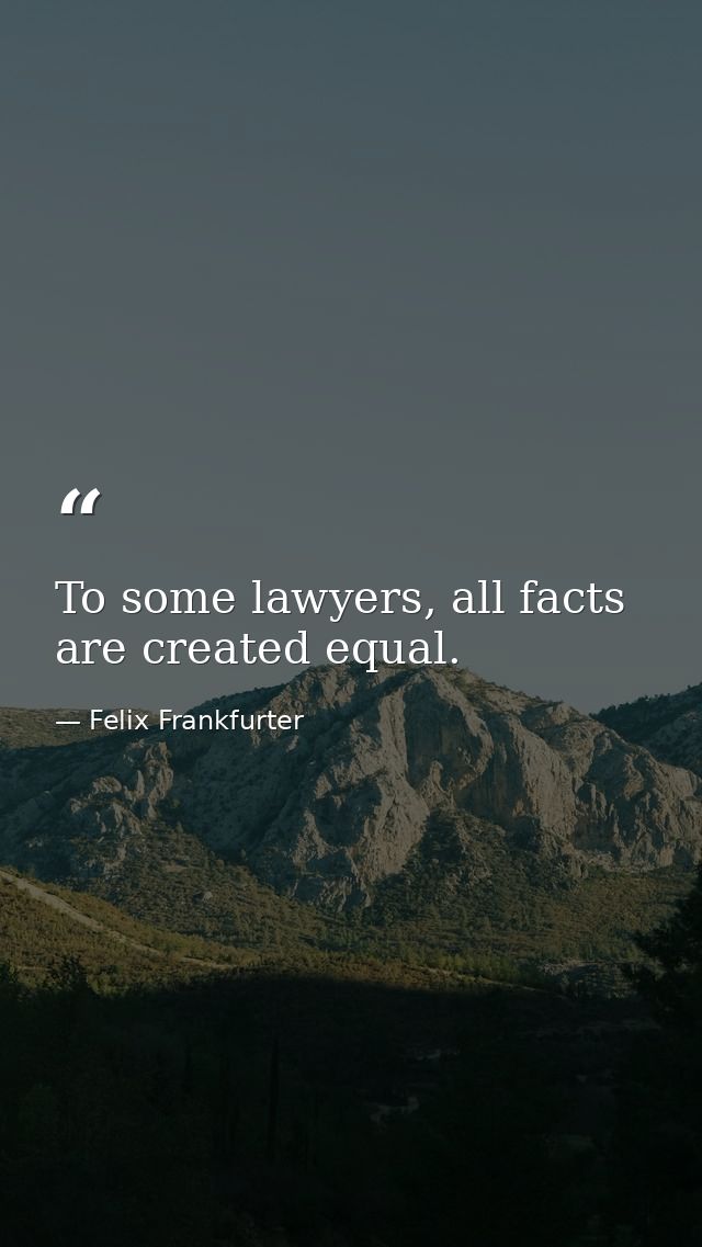 To some lawyers, all facts are created equal. — Felix Frankfurter