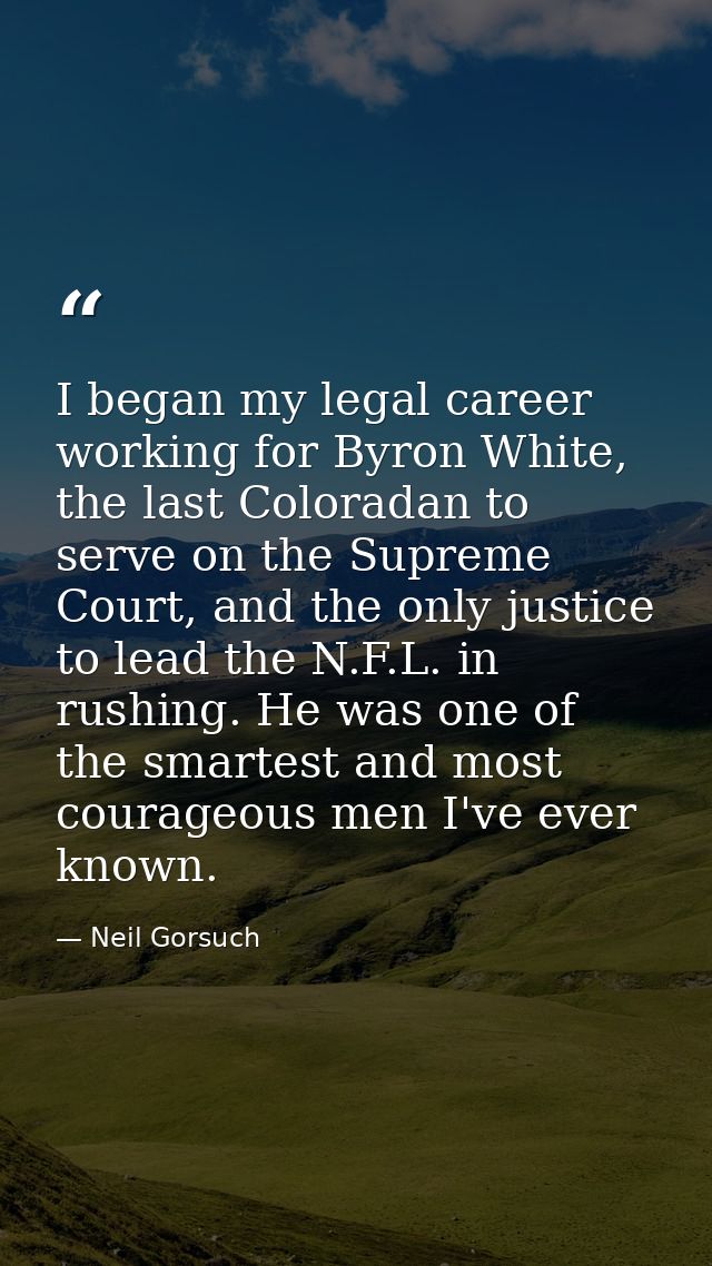 I began my legal career working for Byron White, the last Coloradan to serve on the Supreme Court, and the only justice  — Neil Gorsuch