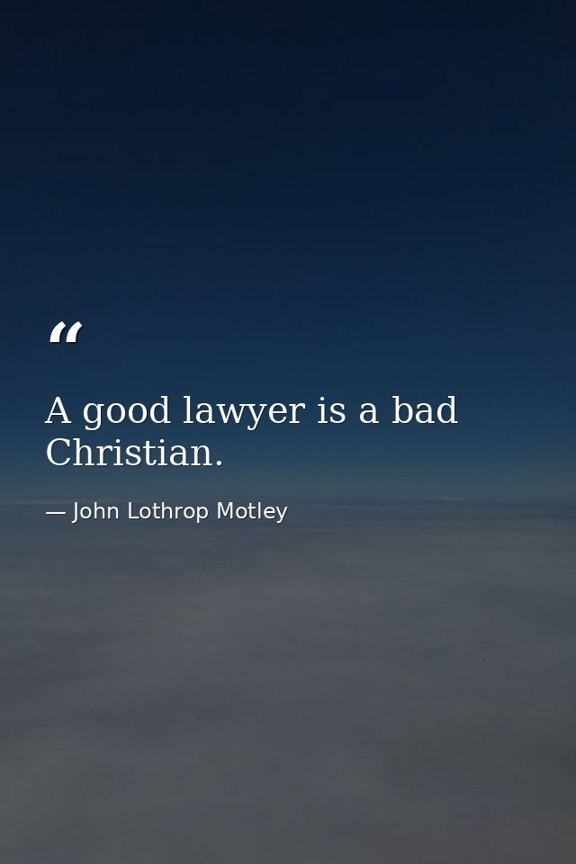 A good lawyer is a bad Christian. — John Lothrop Motley