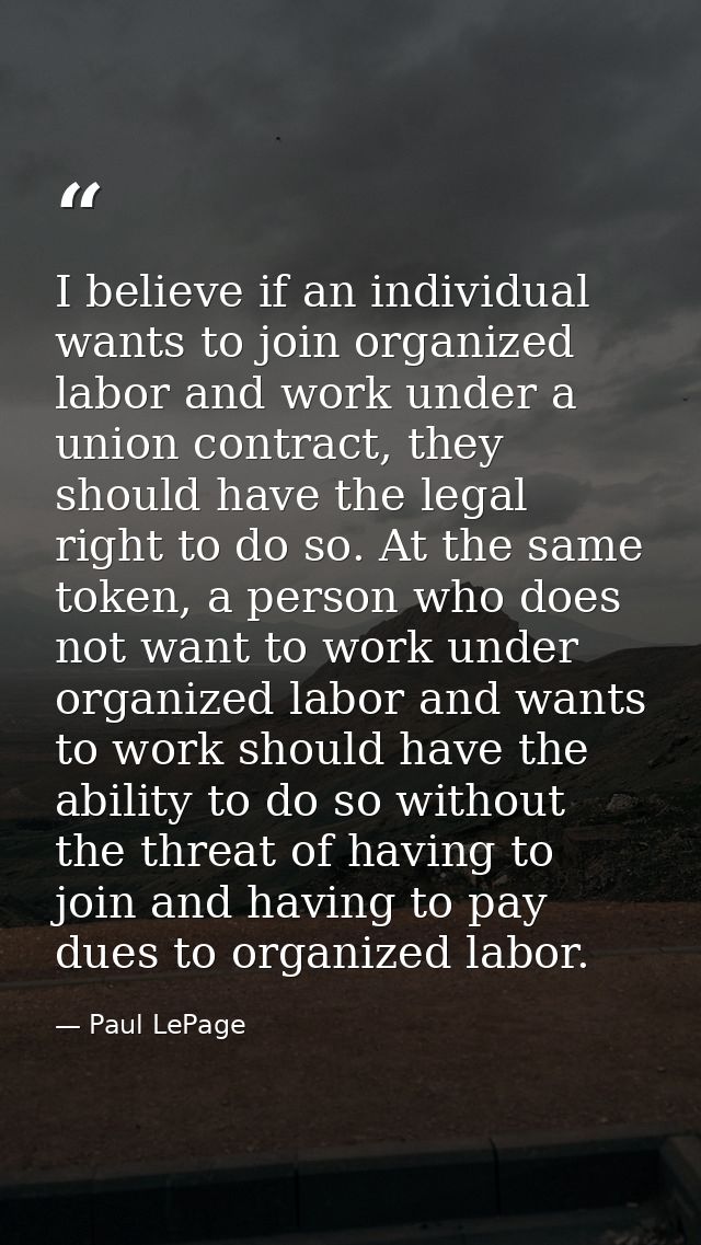 I believe if an individual wants to join organized labor and work under a union contract, they should have the legal rig — Paul LePage
