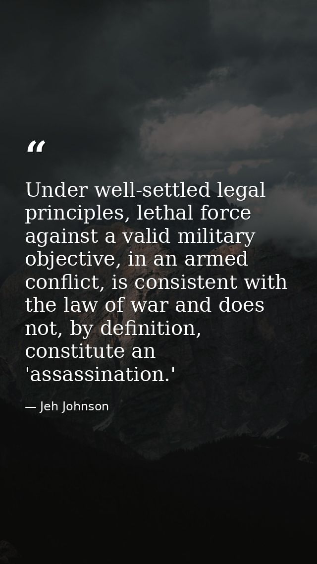 Under well-settled legal principles, lethal force against a valid military objective, in an armed conflict, is consisten — Jeh Johnson