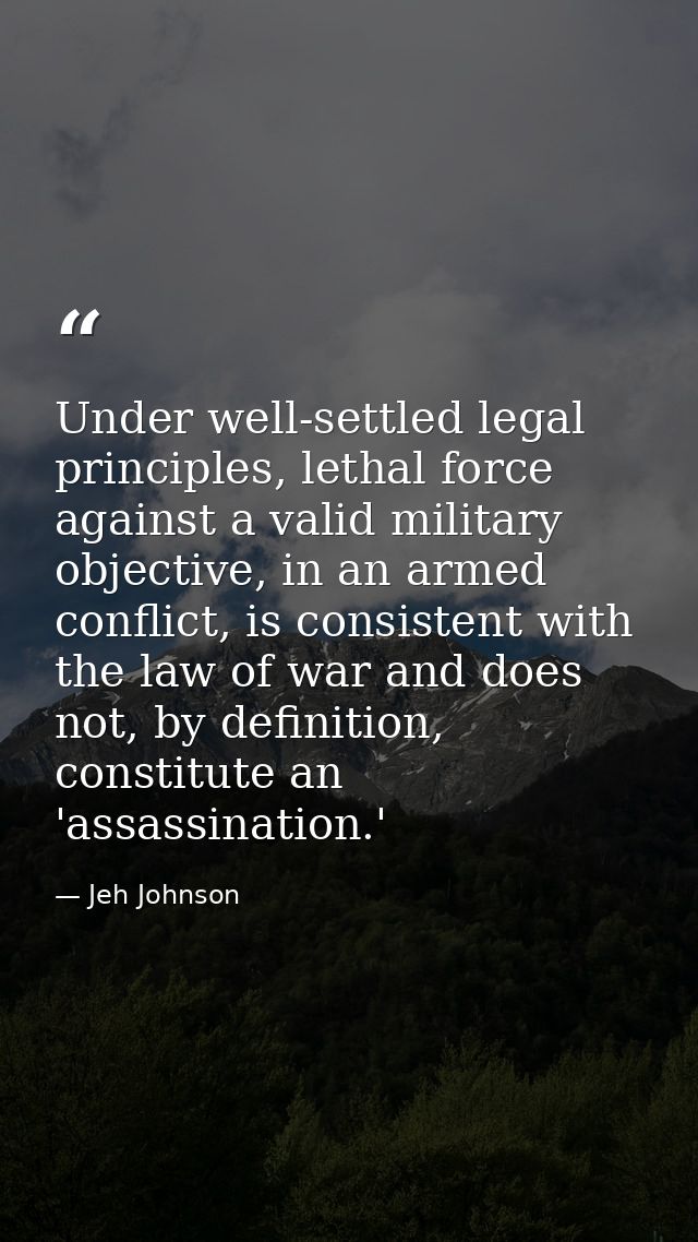 Under well-settled legal principles, lethal force against a valid military objective, in an armed conflict, is consisten — Jeh Johnson