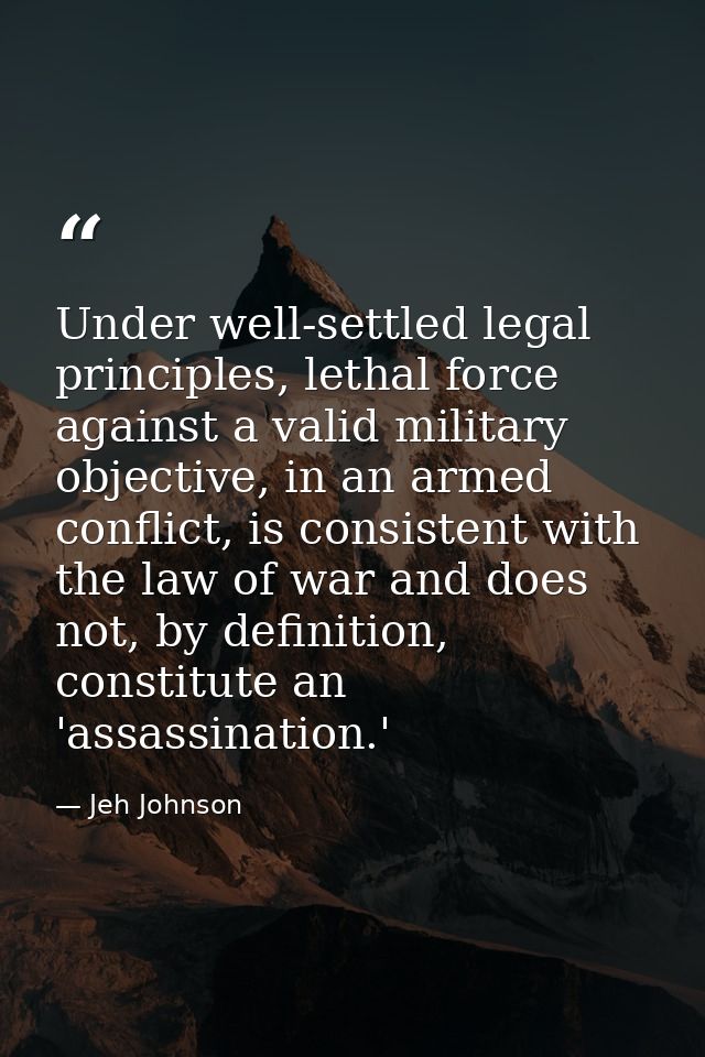 Under well-settled legal principles, lethal force against a valid military objective, in an armed conflict, is consisten — Jeh Johnson