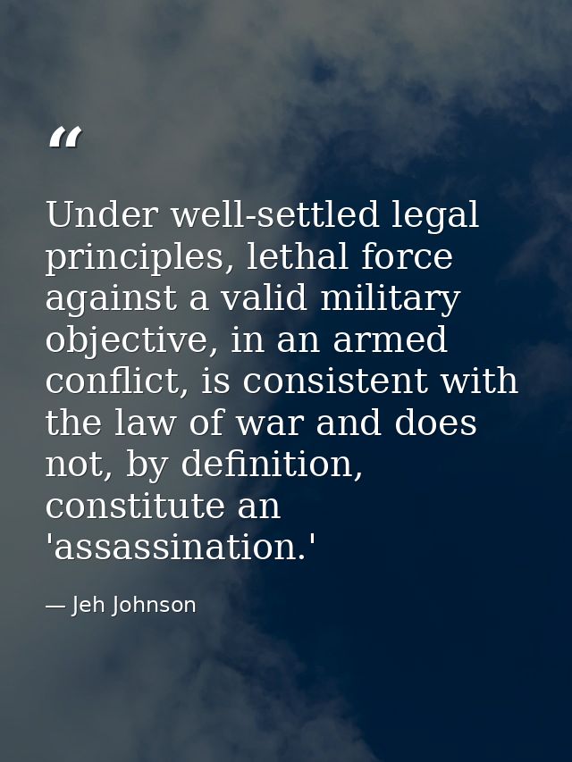 Under well-settled legal principles, lethal force against a valid military objective, in an armed conflict, is consisten — Jeh Johnson