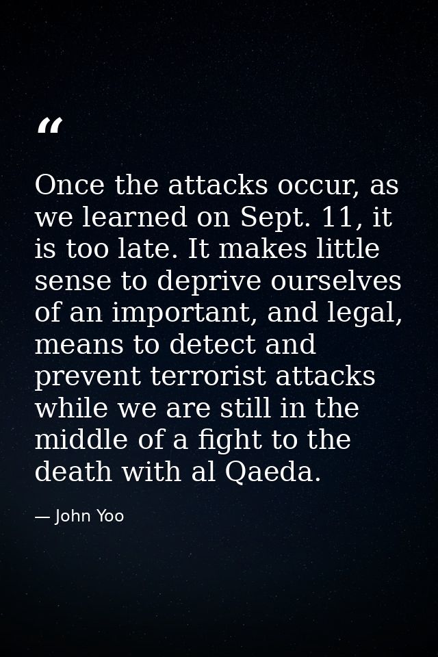 Once the attacks occur, as we learned on Sept. 11, it is too late. It makes little sense to deprive ourselves of an impo — John Yoo