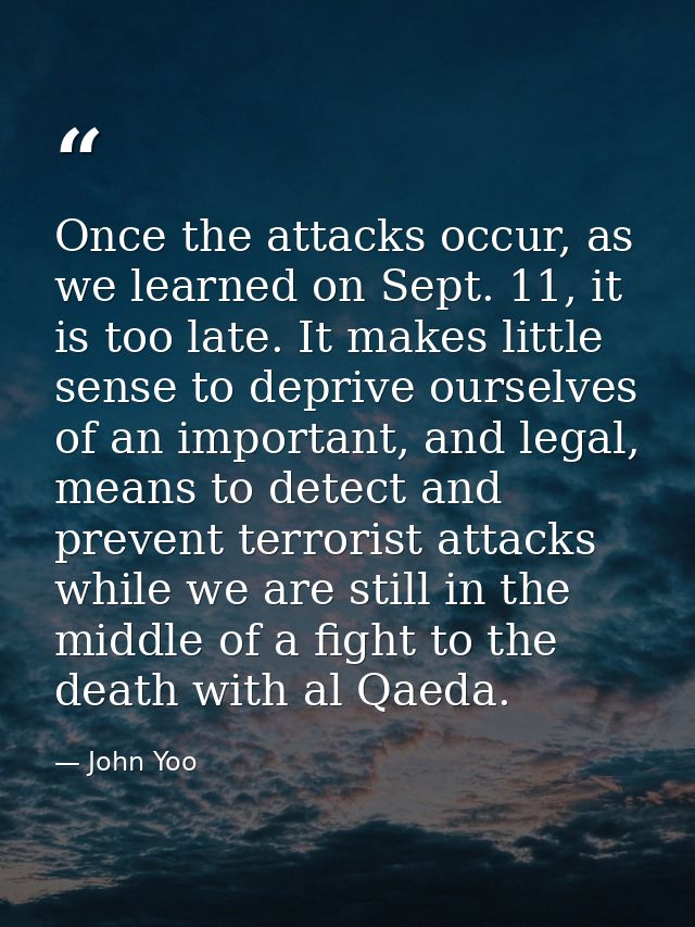 Once the attacks occur, as we learned on Sept. 11, it is too late. It makes little sense to deprive ourselves of an impo — John Yoo