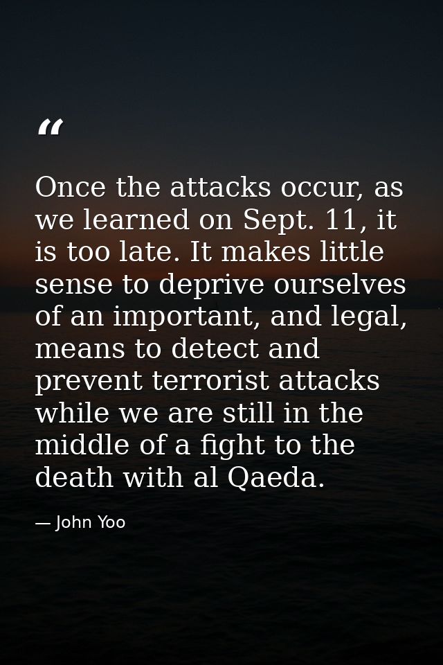 Once the attacks occur, as we learned on Sept. 11, it is too late. It makes little sense to deprive ourselves of an impo — John Yoo