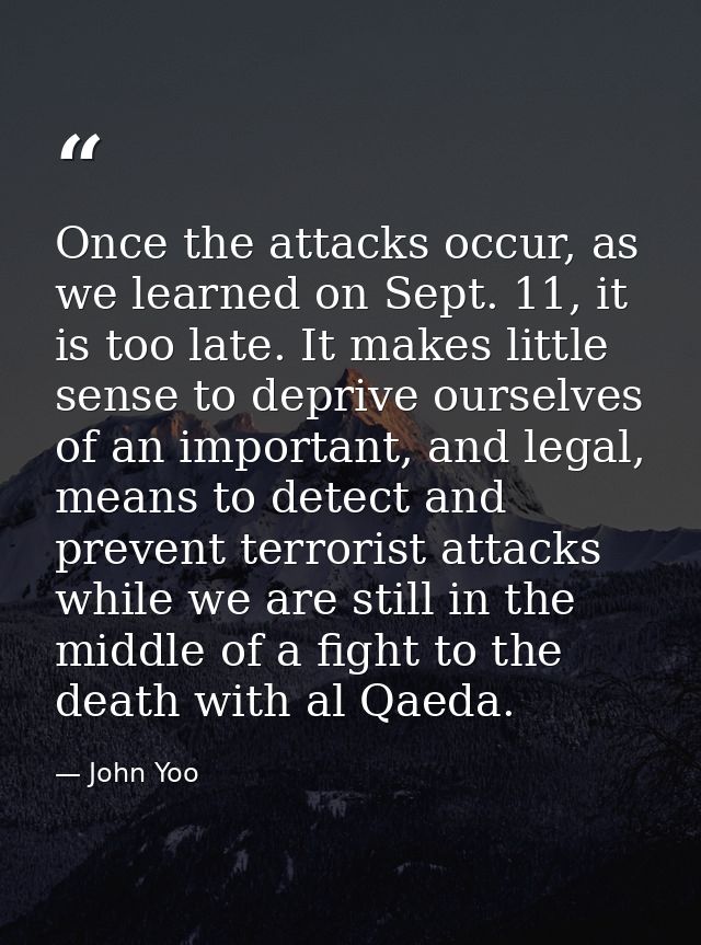 Once the attacks occur, as we learned on Sept. 11, it is too late. It makes little sense to deprive ourselves of an impo — John Yoo