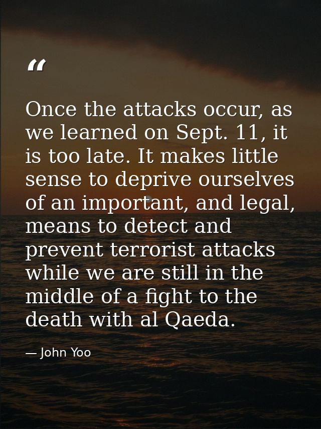 Once the attacks occur, as we learned on Sept. 11, it is too late. It makes little sense to deprive ourselves of an impo — John Yoo