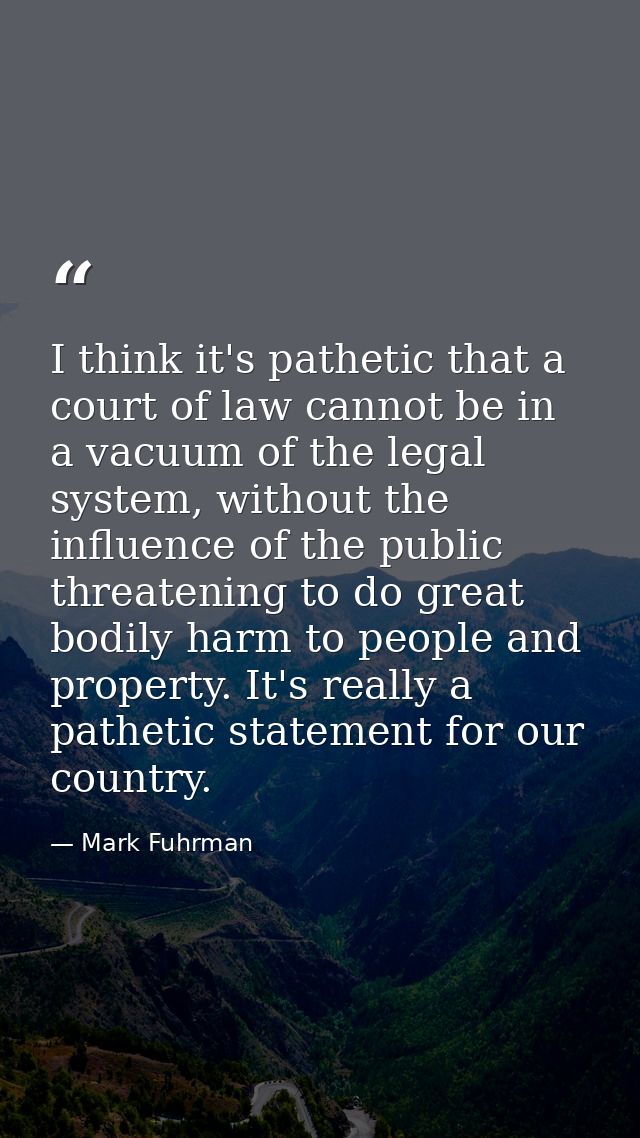 I think it's pathetic that a court of law cannot be in a vacuum of the legal system, without the influence of the public — Mark Fuhrman