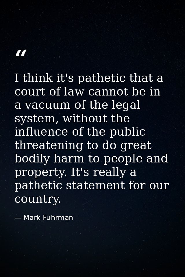 I think it's pathetic that a court of law cannot be in a vacuum of the legal system, without the influence of the public — Mark Fuhrman