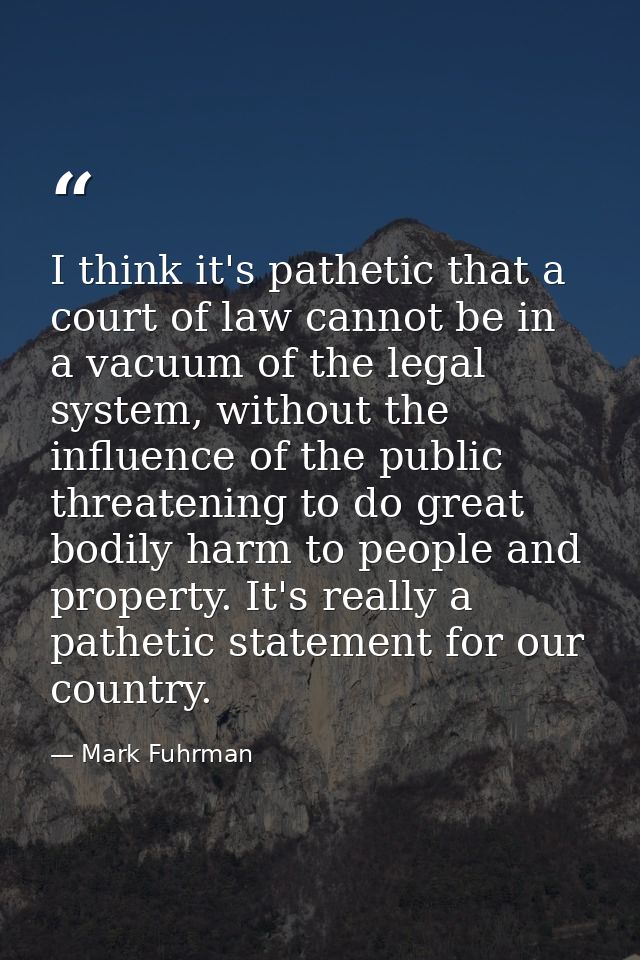 I think it's pathetic that a court of law cannot be in a vacuum of the legal system, without the influence of the public — Mark Fuhrman