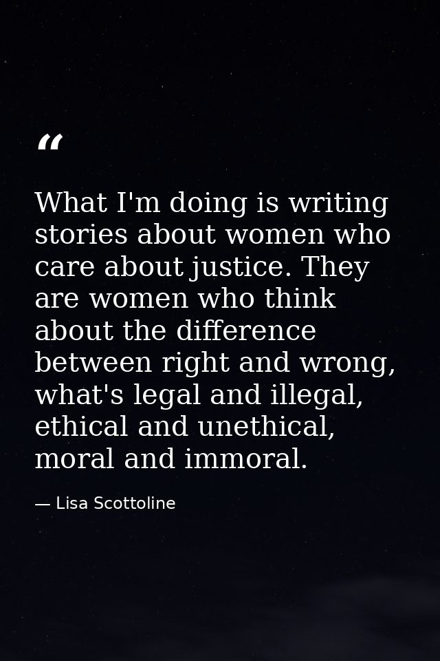 What I'm doing is writing stories about women who care about justice. They are women who think about the difference betw — Lisa Scottoline