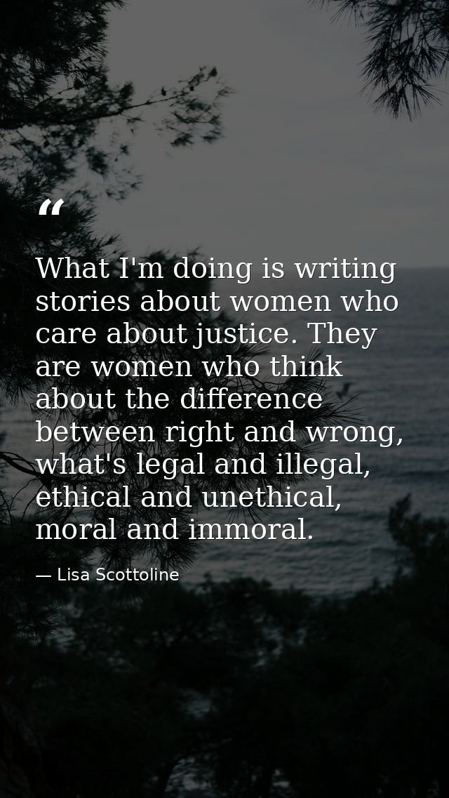 What I'm doing is writing stories about women who care about justice. They are women who think about the difference betw — Lisa Scottoline