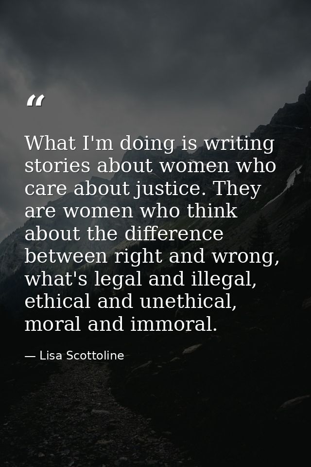 What I'm doing is writing stories about women who care about justice. They are women who think about the difference betw — Lisa Scottoline