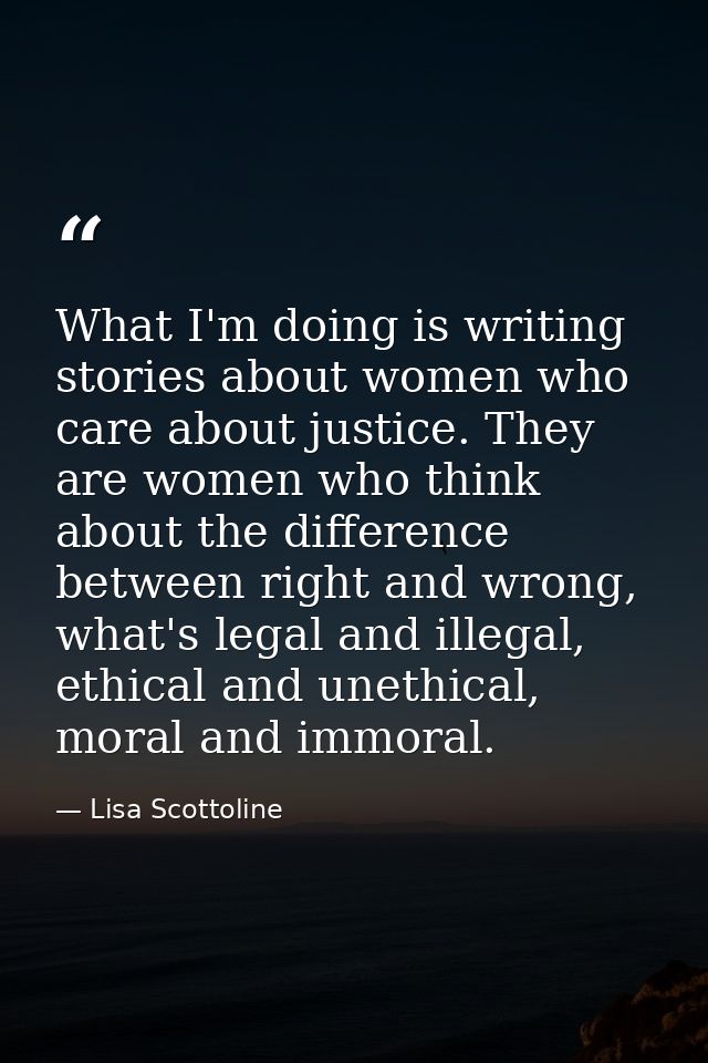 What I'm doing is writing stories about women who care about justice. They are women who think about the difference betw — Lisa Scottoline