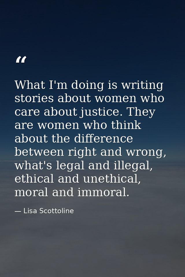 What I'm doing is writing stories about women who care about justice. They are women who think about the difference betw — Lisa Scottoline