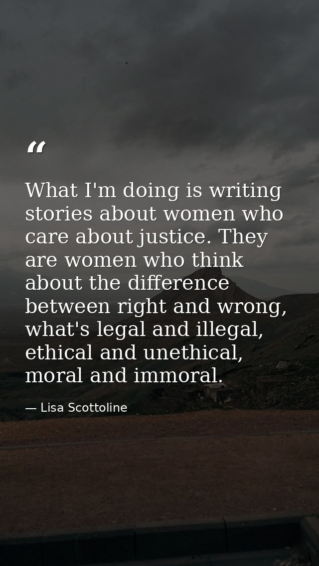 What I'm doing is writing stories about women who care about justice. They are women who think about the difference betw — Lisa Scottoline