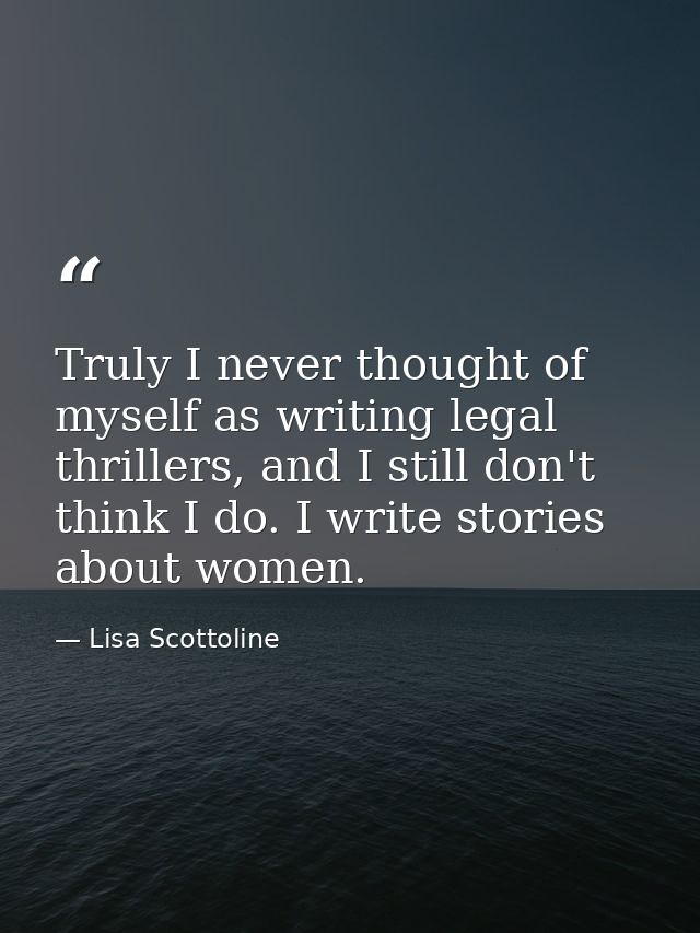 Truly I never thought of myself as writing legal thrillers, and I still don't think I do. I write stories about women. — Lisa Scottoline