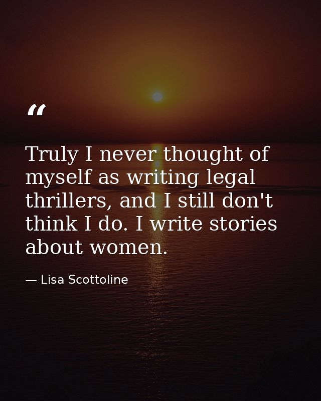 Truly I never thought of myself as writing legal thrillers, and I still don't think I do. I write stories about women. — Lisa Scottoline