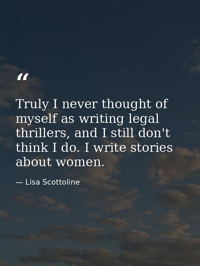 Truly I never thought of myself as writing legal thrillers, and I still don't think I do. I write stories about women. — Lisa Scottoline