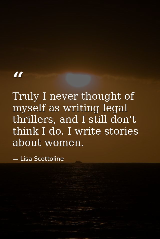 Truly I never thought of myself as writing legal thrillers, and I still don't think I do. I write stories about women. — Lisa Scottoline