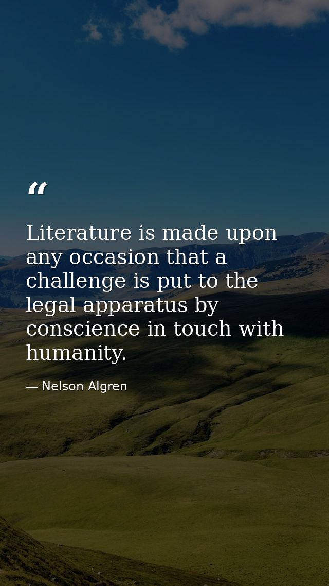 Literature is made upon any occasion that a challenge is put to the legal apparatus by conscience in touch with humanity — Nelson Algren