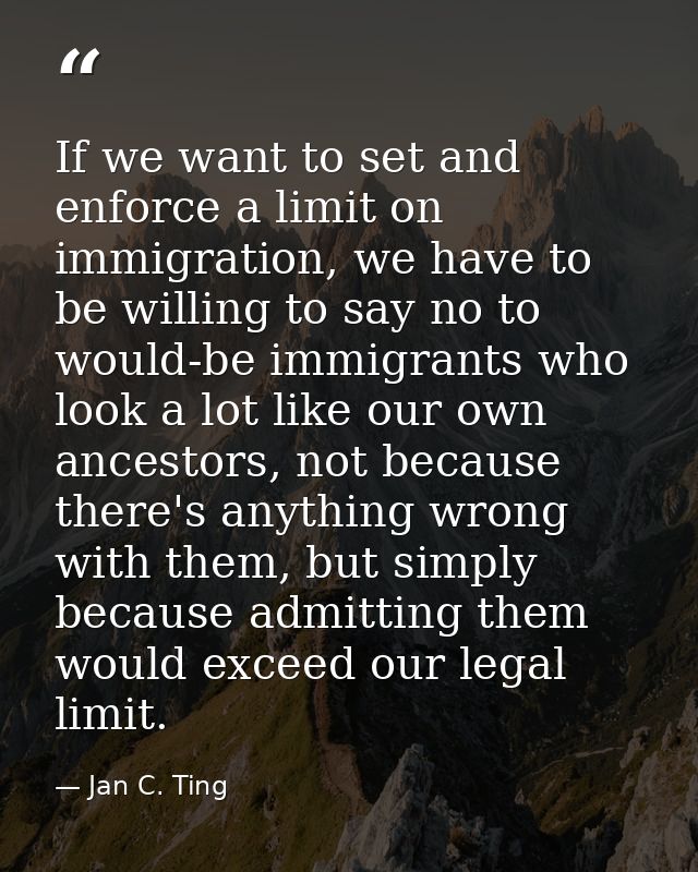 If we want to set and enforce a limit on immigration, we have to be willing to say no to would-be immigrants who look a  — Jan C. Ting