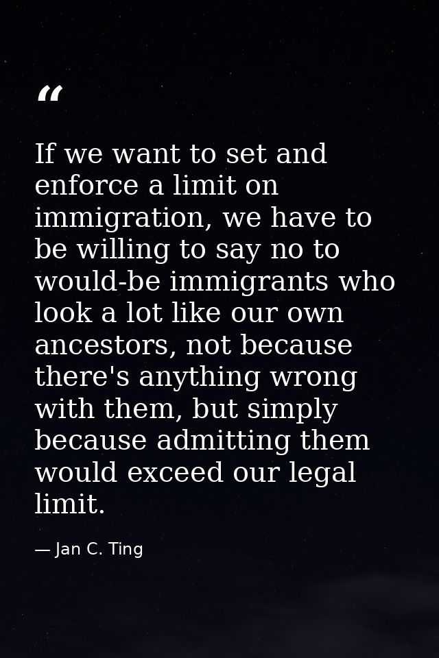 If we want to set and enforce a limit on immigration, we have to be willing to say no to would-be immigrants who look a  — Jan C. Ting