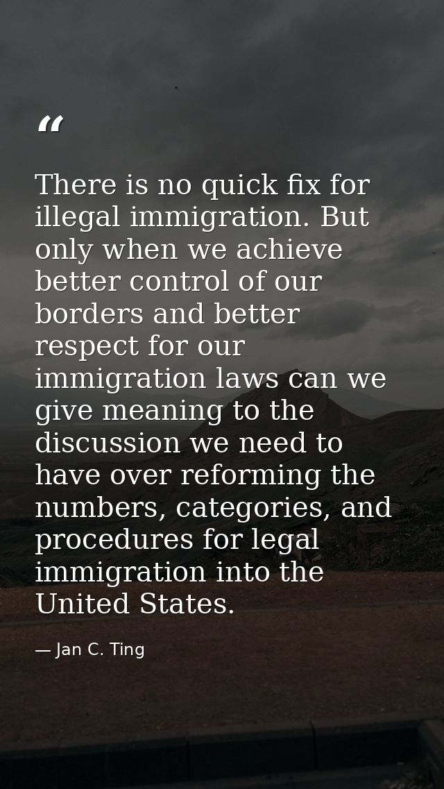 There is no quick fix for illegal immigration. But only when we achieve better control of our borders and better respect — Jan C. Ting