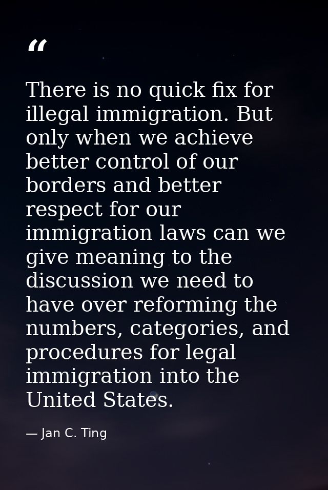 There is no quick fix for illegal immigration. But only when we achieve better control of our borders and better respect — Jan C. Ting