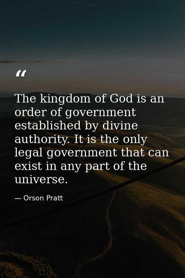 The kingdom of God is an order of government established by divine authority. It is the only legal government that can e — Orson Pratt