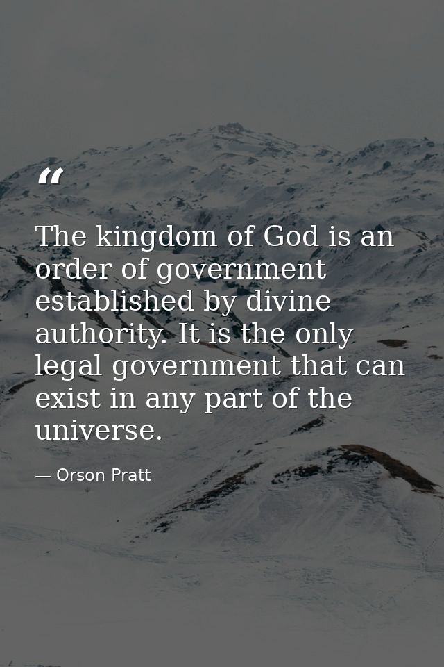 The kingdom of God is an order of government established by divine authority. It is the only legal government that can e — Orson Pratt