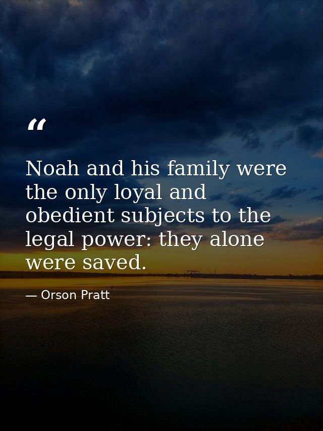 Noah and his family were the only loyal and obedient subjects to the legal power: they alone were saved. — Orson Pratt