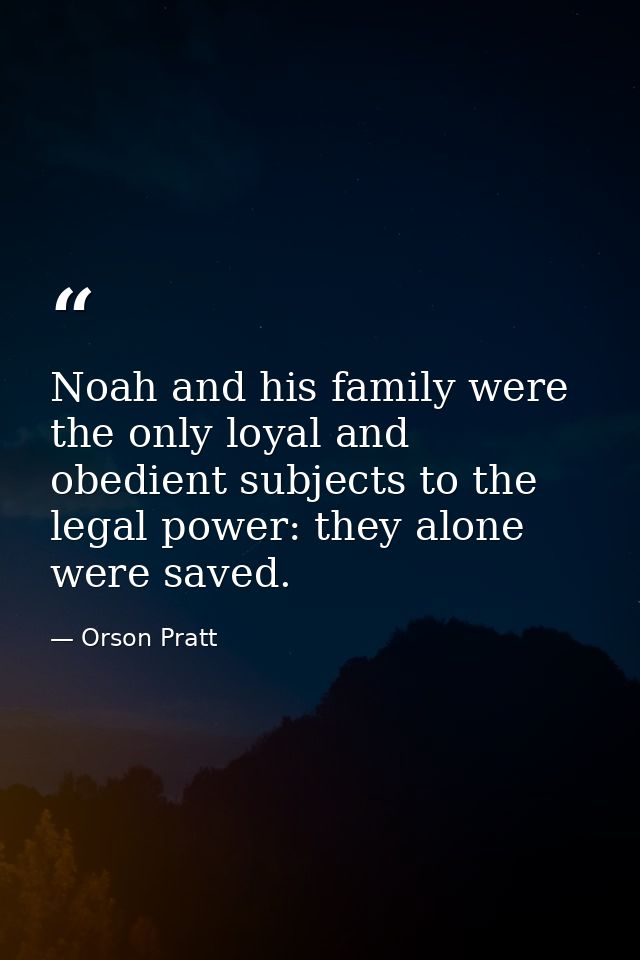 Noah and his family were the only loyal and obedient subjects to the legal power: they alone were saved. — Orson Pratt