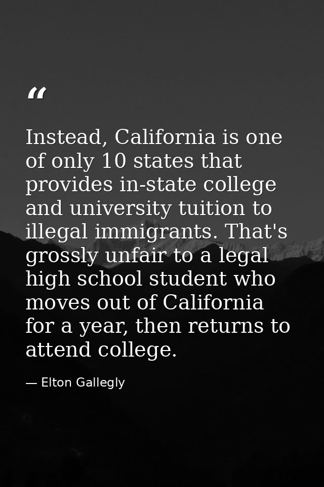 Instead, California is one of only 10 states that provides in-state college and university tuition to illegal immigrants — Elton Gallegly