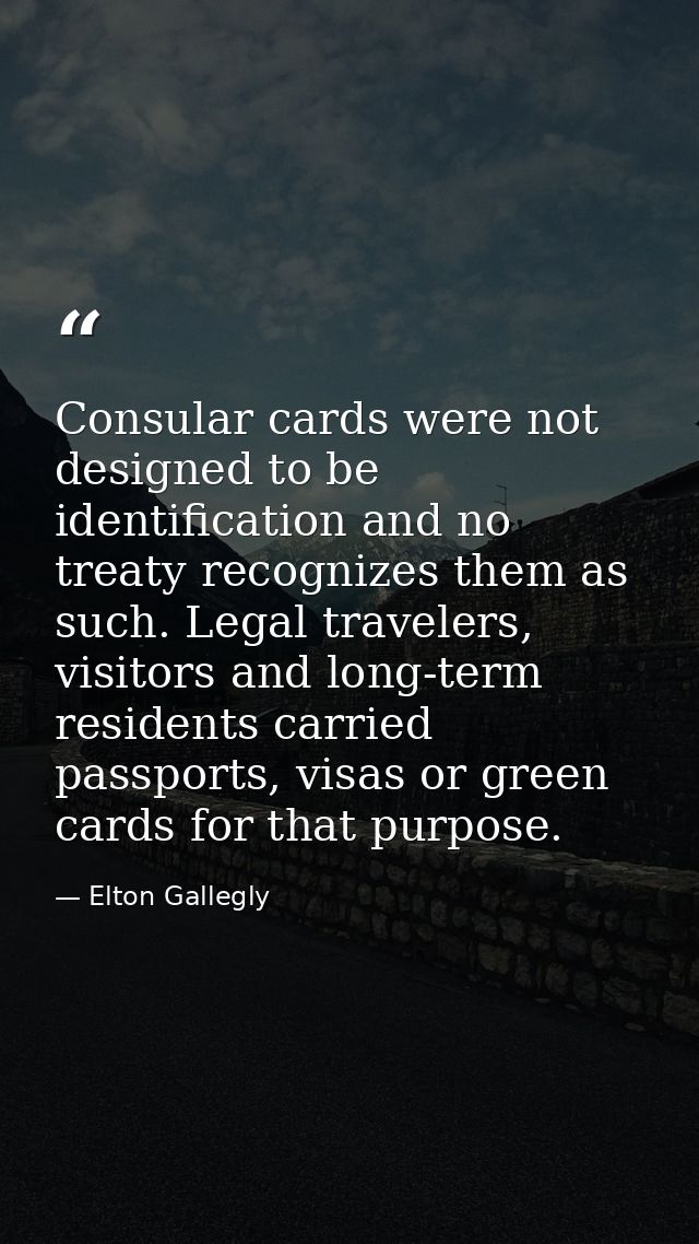 Consular cards were not designed to be identification and no treaty recognizes them as such. Legal travelers, visitors a — Elton Gallegly