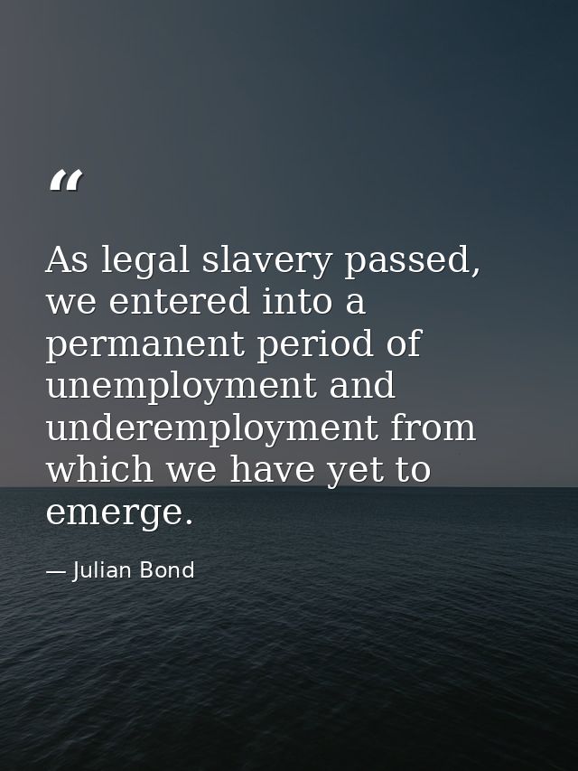 As legal slavery passed, we entered into a permanent period of unemployment and underemployment from which we have yet t — Julian Bond