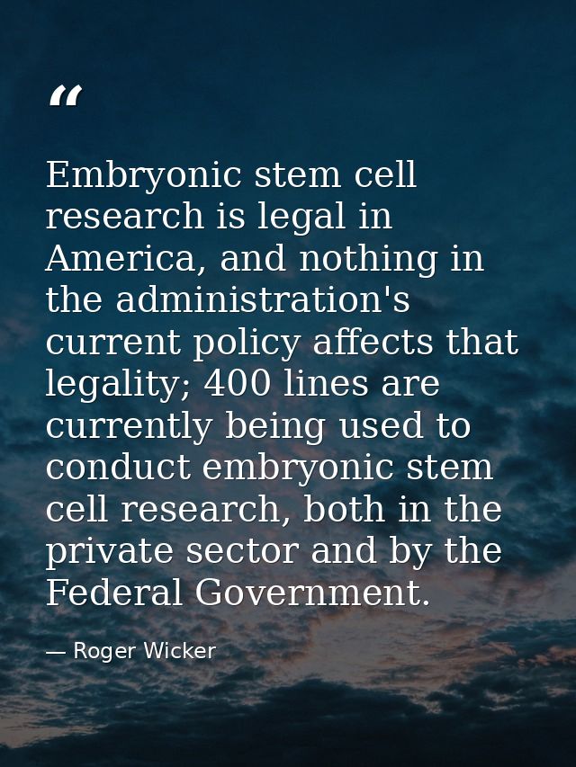 Embryonic stem cell research is legal in America, and nothing in the administration's current policy affects that legali — Roger Wicker