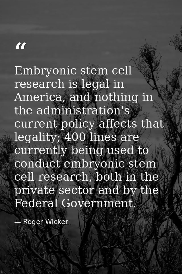 Embryonic stem cell research is legal in America, and nothing in the administration's current policy affects that legali — Roger Wicker