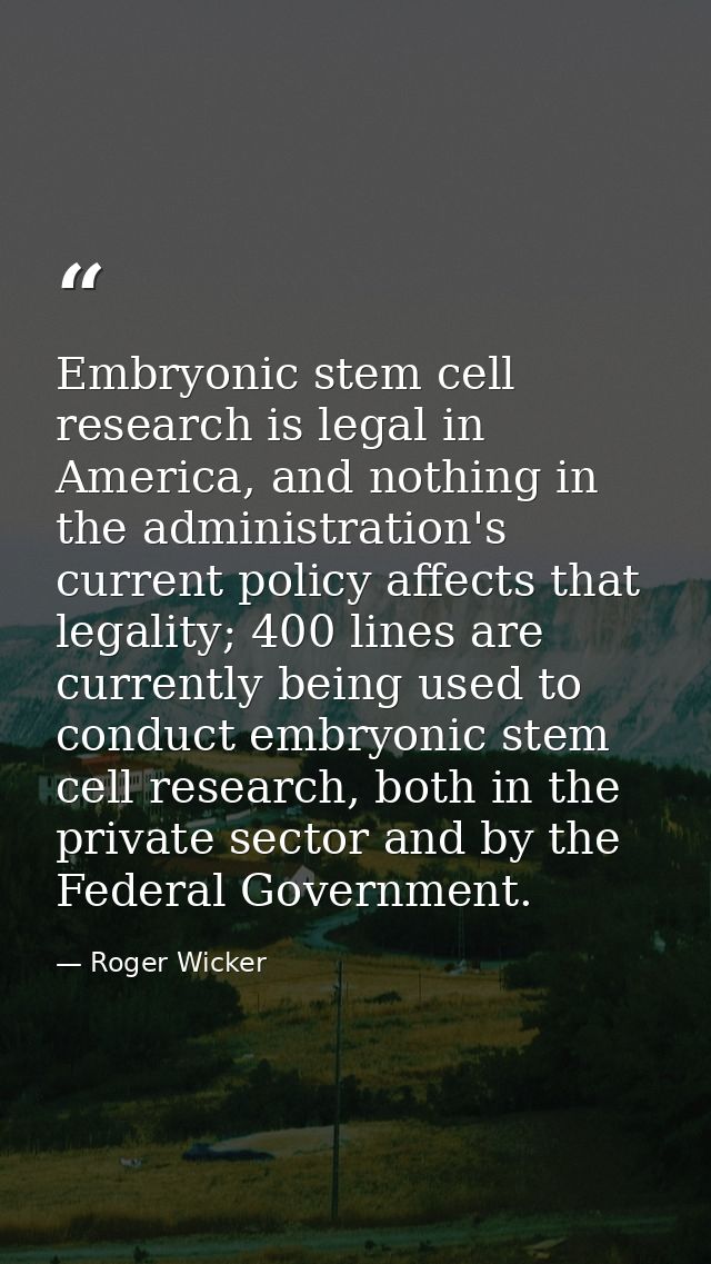 Embryonic stem cell research is legal in America, and nothing in the administration's current policy affects that legali — Roger Wicker