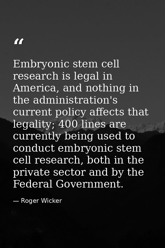 Embryonic stem cell research is legal in America, and nothing in the administration's current policy affects that legali — Roger Wicker