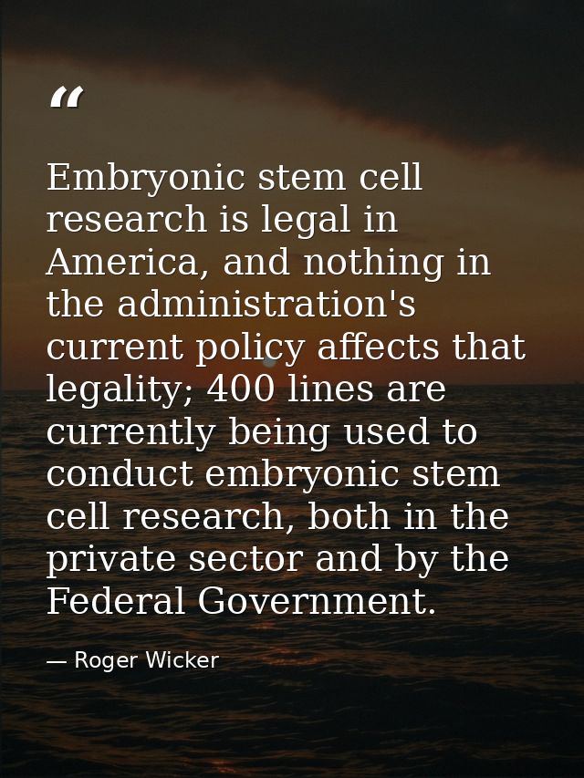Embryonic stem cell research is legal in America, and nothing in the administration's current policy affects that legali — Roger Wicker
